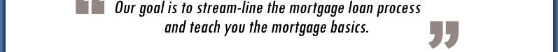 "Our goal is to stream-line the mortgage loan process and teach you the mortgage basics."